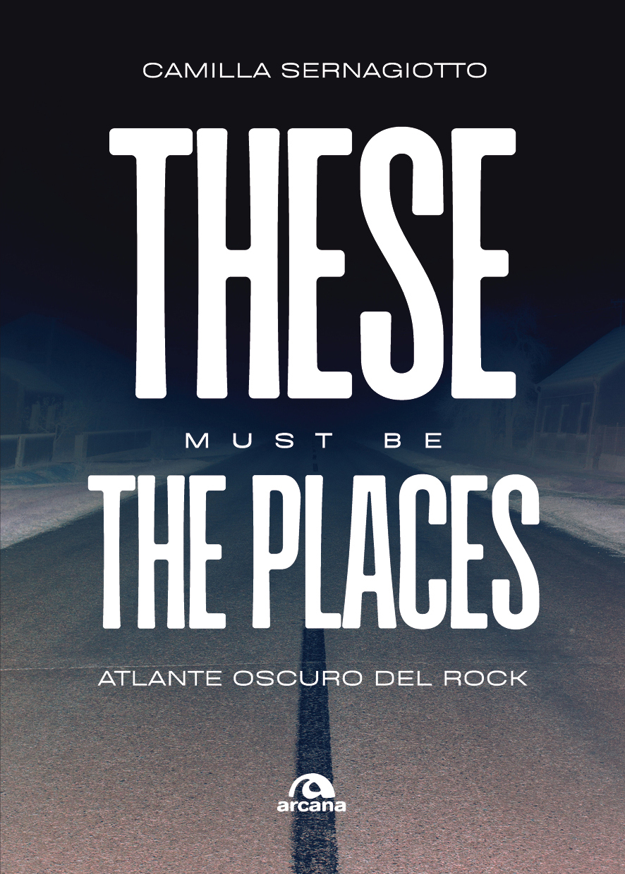 Camilla Sernagiotto - These Must Be The Places. Atlante oscuro del rock